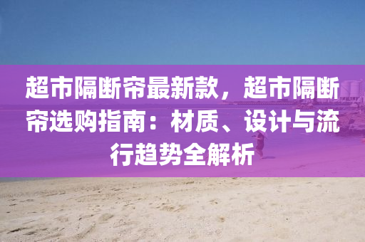超市隔斷簾最新款，超市隔斷簾選購指南：材質(zhì)、設(shè)計(jì)與流行趨勢全解析