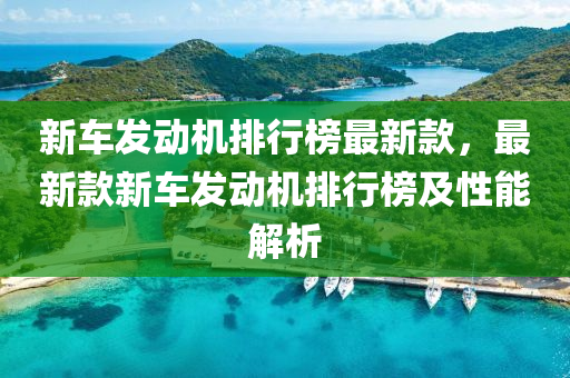 新車發(fā)動(dòng)機(jī)排行榜最新款，最新款新車發(fā)動(dòng)機(jī)排行榜及性能解析