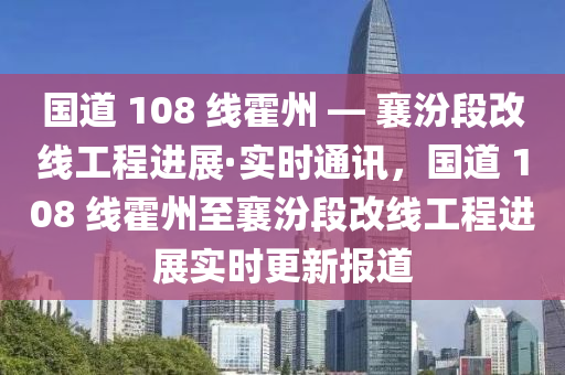 國道 108 線霍州 — 襄汾段改線工程進(jìn)展·實(shí)時(shí)通訊，國道 108 線霍州至襄汾段改線工程進(jìn)展實(shí)時(shí)更新報(bào)道