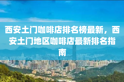 西安土門咖啡店排名榜最新，西安土門地區(qū)咖啡店最新排名指南