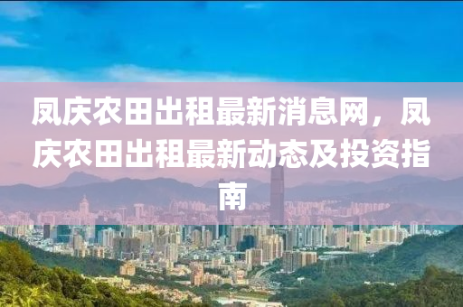 鳳慶農(nóng)田出租最新消息網(wǎng)，鳳慶農(nóng)田出租最新動(dòng)態(tài)及投資指南