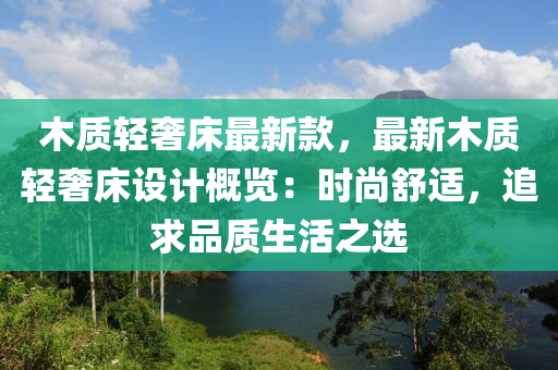 木質(zhì)輕奢床最新款，最新木質(zhì)輕奢床設(shè)計(jì)概覽：時(shí)尚舒適，追求品質(zhì)生活之選