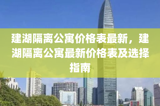 建湖隔離公寓價(jià)格表最新，建湖隔離公寓最新價(jià)格表及選擇指南