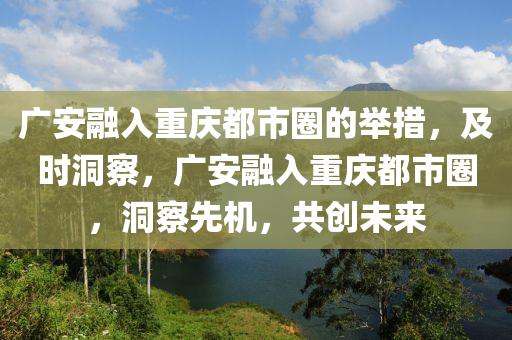 廣安融入重慶都市圈的舉措，及時(shí)洞察，廣安融入重慶都市圈，洞察先機(jī)，共創(chuàng)未來(lái)