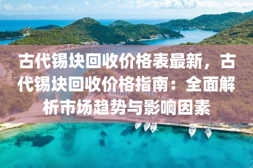 古代錫塊回收價(jià)格表最新，古代錫塊回收價(jià)格指南：全面解析市場(chǎng)趨勢(shì)與影響因素
