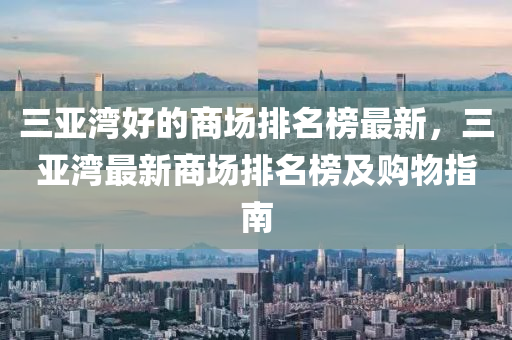 三亞灣好的商場排名榜最新，三亞灣最新商場排名榜及購物指南