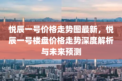 悅辰一號價格走勢圖最新，悅辰一號樓盤價格走勢深度解析與未來預(yù)測