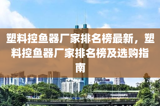 塑料控魚器廠家排名榜最新，塑料控魚器廠家排名榜及選購指南