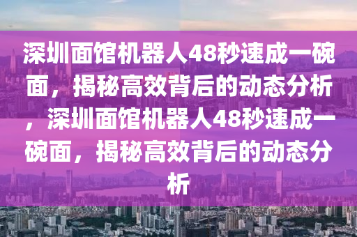 深圳面館機器人48秒速成一碗面，揭秘高效背后的動態(tài)分析，深圳面館機器人48秒速成一碗面，揭秘高效背后的動態(tài)分析
