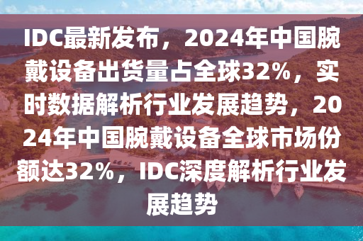 IDC最新發(fā)布，2024年中國腕戴設(shè)備出貨量占全球32%，實(shí)時(shí)數(shù)據(jù)解析行業(yè)發(fā)展趨勢(shì)，2024年中國腕戴設(shè)備全球市場(chǎng)份額達(dá)32%，IDC深度解析行業(yè)發(fā)展趨勢(shì)