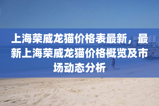 上海榮威龍貓價(jià)格表最新，最新上海榮威龍貓價(jià)格概覽及市場(chǎng)動(dòng)態(tài)分析