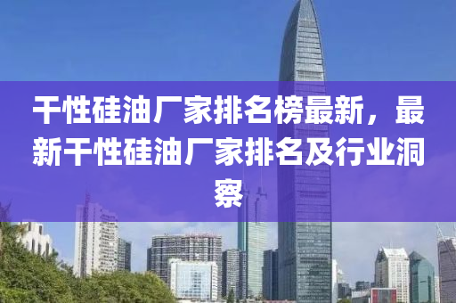 干性硅油廠家排名榜最新，最新干性硅油廠家排名及行業(yè)洞察