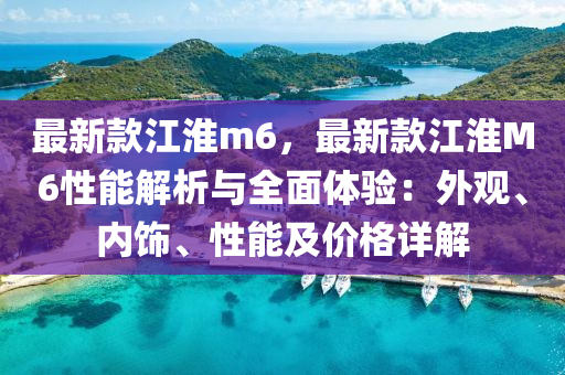 最新款江淮m6，最新款江淮M6性能解析與全面體驗(yàn)：外觀、內(nèi)飾、性能及價(jià)格詳解