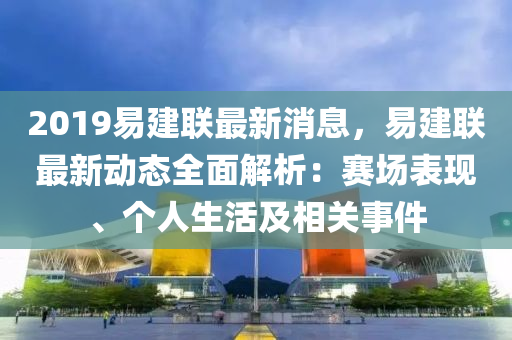 2019易建聯(lián)最新消息，易建聯(lián)最新動態(tài)全面解析：賽場表現(xiàn)、個人生活及相關事件