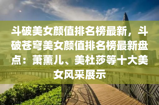 斗破美女顏值排名榜最新，斗破蒼穹美女顏值排名榜最新盤點：蕭薰兒、美杜莎等十大美女風采展示