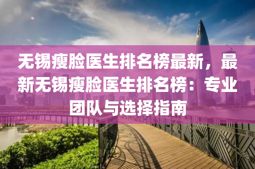 無錫瘦臉醫(yī)生排名榜最新，最新無錫瘦臉醫(yī)生排名榜：專業(yè)團隊與選擇指南