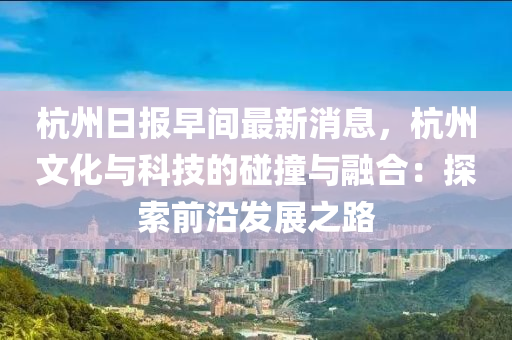 杭州日報早間最新消息，杭州文化與科技的碰撞與融合：探索前沿發(fā)展之路