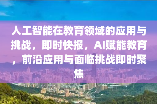 人工智能在教育領域的應用與挑戰(zhàn)，即時快報，AI賦能教育，前沿應用與面臨挑戰(zhàn)即時聚焦