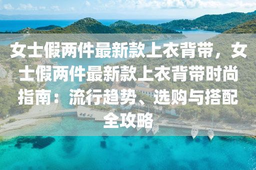 女士假兩件最新款上衣背帶，女士假兩件最新款上衣背帶時(shí)尚指南：流行趨勢(shì)、選購(gòu)與搭配全攻略