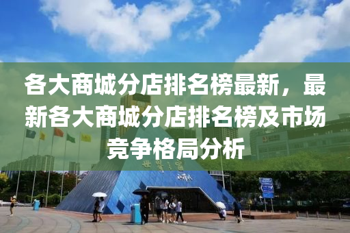 各大商城分店排名榜最新，最新各大商城分店排名榜及市場(chǎng)競(jìng)爭(zhēng)格局分析