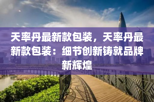 天率丹最新款包裝，天率丹最新款包裝：細(xì)節(jié)創(chuàng)新鑄就品牌新輝煌
