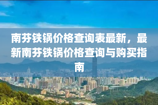 南芬鐵鍋價格查詢表最新，最新南芬鐵鍋價格查詢與購買指南