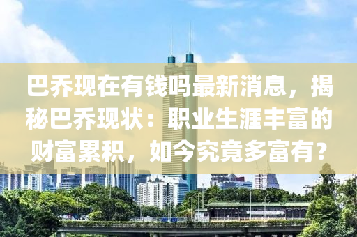 巴喬現(xiàn)在有錢嗎最新消息，揭秘巴喬現(xiàn)狀：職業(yè)生涯豐富的財富累積，如今究竟多富有？