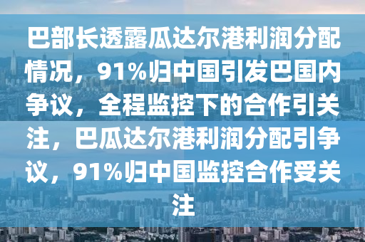 巴部長透露瓜達(dá)爾港利潤分配情況，91%歸中國引發(fā)巴國內(nèi)爭議，全程監(jiān)控下的合作引關(guān)注，巴瓜達(dá)爾港利潤分配引爭議，91%歸中國監(jiān)控合作受關(guān)注