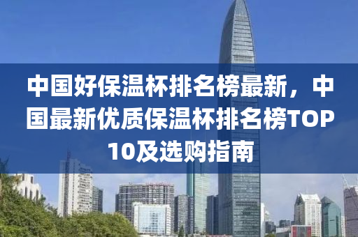 中國(guó)好保溫杯排名榜最新，中國(guó)最新優(yōu)質(zhì)保溫杯排名榜TOP10及選購(gòu)指南