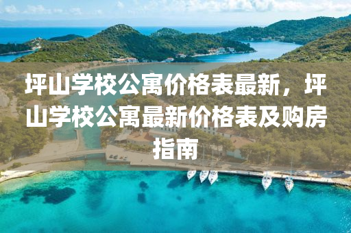 坪山學(xué)校公寓價(jià)格表最新，坪山學(xué)校公寓最新價(jià)格表及購房指南
