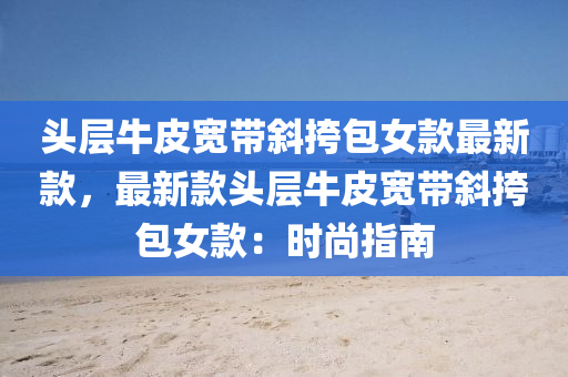 頭層牛皮寬帶斜挎包女款最新款，最新款頭層牛皮寬帶斜挎包女款：時(shí)尚指南