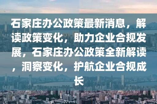石家莊辦公政策最新消息，解讀政策變化，助力企業(yè)合規(guī)發(fā)展，石家莊辦公政策全新解讀，洞察變化，護(hù)航企業(yè)合規(guī)成長
