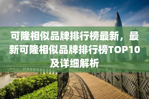 可隆相似品牌排行榜最新，最新可隆相似品牌排行榜TOP10及詳細(xì)解析