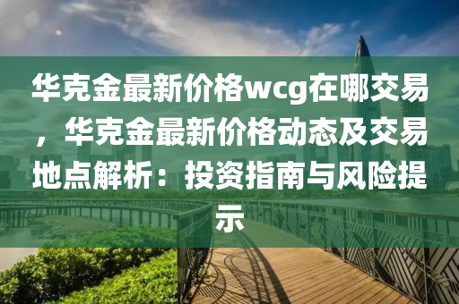 華克金最新價格wcg在哪交易，華克金最新價格動態(tài)及交易地點解析：投資指南與風(fēng)險提示