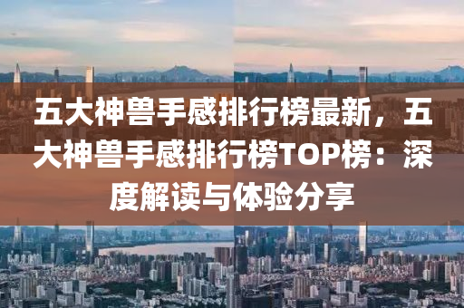 五大神獸手感排行榜最新，五大神獸手感排行榜TOP榜：深度解讀與體驗(yàn)分享