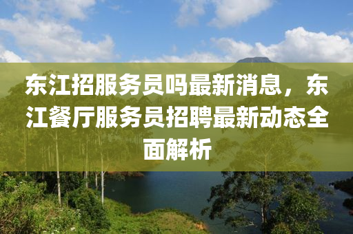 東江招服務(wù)員嗎最新消息，東江餐廳服務(wù)員招聘最新動(dòng)態(tài)全面解析