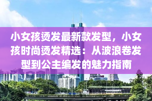 小女孩燙發(fā)最新款發(fā)型，小女孩時(shí)尚燙發(fā)精選：從波浪卷發(fā)型到公主編發(fā)的魅力指南