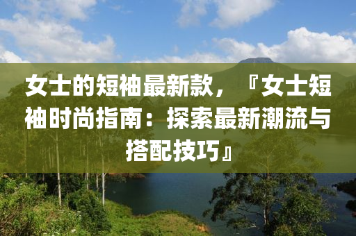 女士的短袖最新款，『女士短袖時(shí)尚指南：探索最新潮流與搭配技巧』
