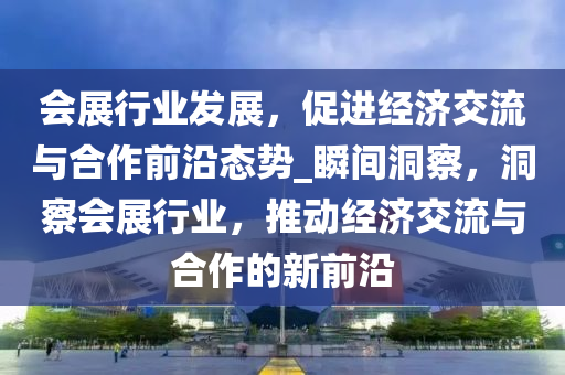 會(huì)展行業(yè)發(fā)展，促進(jìn)經(jīng)濟(jì)交流與合作前沿態(tài)勢(shì)_瞬間洞察，洞察會(huì)展行業(yè)，推動(dòng)經(jīng)濟(jì)交流與合作的新前沿