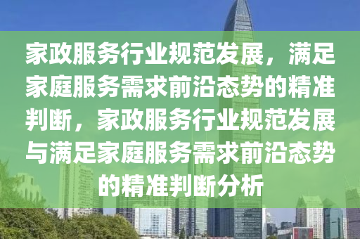 家政服務行業(yè)規(guī)范發(fā)展，滿足家庭服務需求前沿態(tài)勢的精準判斷，家政服務行業(yè)規(guī)范發(fā)展與滿足家庭服務需求前沿態(tài)勢的精準判斷分析