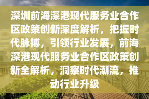 深圳前海深港現(xiàn)代服務業(yè)合作區(qū)政策創(chuàng)新深度解析，把握時代脈搏，引領行業(yè)發(fā)展，前海深港現(xiàn)代服務業(yè)合作區(qū)政策創(chuàng)新全解析，洞察時代潮流，推動行業(yè)升級