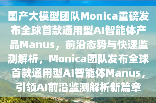 國產(chǎn)大模型團隊Monica重磅發(fā)布全球首款通用型AI智能體產(chǎn)品Manus，前沿態(tài)勢與快速監(jiān)測解析，Monica團隊發(fā)布全球首款通用型AI智能體Manus，引領AI前沿監(jiān)測解析新篇章