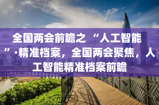 全國(guó)兩會(huì)前瞻之 “人工智能  ”·精準(zhǔn)檔案，全國(guó)兩會(huì)聚焦，人工智能精準(zhǔn)檔案前瞻