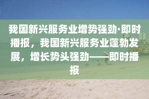 我國(guó)新興服務(wù)業(yè)增勢(shì)強(qiáng)勁·即時(shí)播報(bào)，我國(guó)新興服務(wù)業(yè)蓬勃發(fā)展，增長(zhǎng)勢(shì)頭強(qiáng)勁——即時(shí)播報(bào)