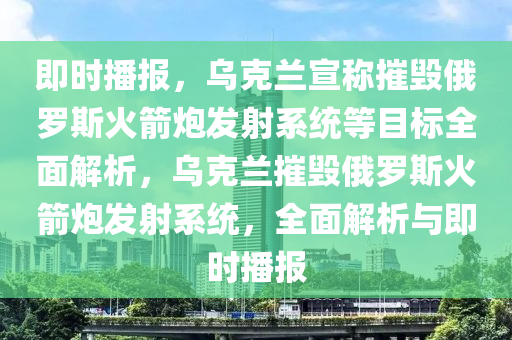 即時播報，烏克蘭宣稱摧毀俄羅斯火箭炮發(fā)射系統(tǒng)等目標(biāo)全面解析，烏克蘭摧毀俄羅斯火箭炮發(fā)射系統(tǒng)，全面解析與即時播報