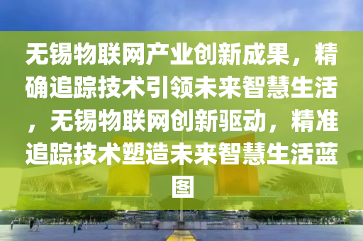 無錫物聯(lián)網(wǎng)產(chǎn)業(yè)創(chuàng)新成果，精確追蹤技術(shù)引領(lǐng)未來智慧生活，無錫物聯(lián)網(wǎng)創(chuàng)新驅(qū)動，精準(zhǔn)追蹤技術(shù)塑造未來智慧生活藍(lán)圖