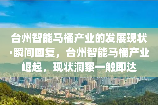 臺州智能馬桶產(chǎn)業(yè)的發(fā)展現(xiàn)狀·瞬間回復(fù)，臺州智能馬桶產(chǎn)業(yè)崛起，現(xiàn)狀洞察一觸即達(dá)