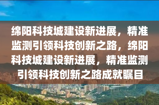 綿陽(yáng)科技城建設(shè)新進(jìn)展，精準(zhǔn)監(jiān)測(cè)引領(lǐng)科技創(chuàng)新之路，綿陽(yáng)科技城建設(shè)新進(jìn)展，精準(zhǔn)監(jiān)測(cè)引領(lǐng)科技創(chuàng)新之路成就矚目