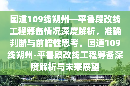 國(guó)道109線朔州—平魯段改線工程籌備情況深度解析，準(zhǔn)確判斷與前瞻性思考，國(guó)道109線朔州-平魯段改線工程籌備深度解析與未來(lái)展望