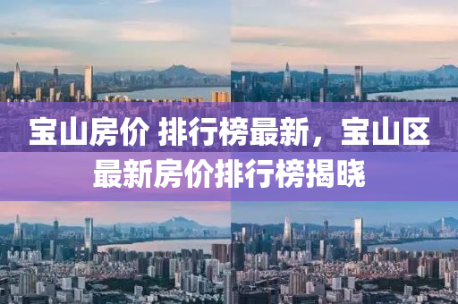 寶山房?jī)r(jià) 排行榜最新，寶山區(qū)最新房?jī)r(jià)排行榜揭曉